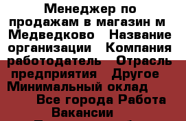 Менеджер по продажам в магазин м. Медведково › Название организации ­ Компания-работодатель › Отрасль предприятия ­ Другое › Минимальный оклад ­ 35 000 - Все города Работа » Вакансии   . Пензенская обл.,Мокшанский р-н